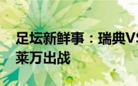 足坛新鲜事：瑞典VS波兰首发林德洛夫登场莱万出战