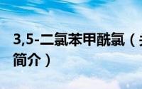 3,5-二氯苯甲酰氯（关于3,5-二氯苯甲酰氯的简介）