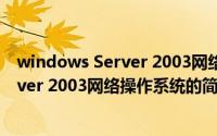 windows Server 2003网络操作系统（关于windows Server 2003网络操作系统的简介）