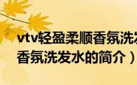vtv轻盈柔顺香氛洗发水（关于vtv轻盈柔顺香氛洗发水的简介）