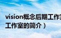 vision概念后期工作室（关于vision概念后期工作室的简介）