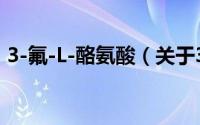 3-氟-L-酪氨酸（关于3-氟-L-酪氨酸的简介）