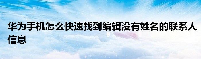 华为手机怎么快速找到编辑没有姓名的联系人信息