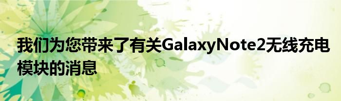 我们为您带来了有关GalaxyNote2无线充电模块的消息