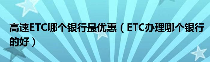 哪家银行办理高速ETC最优惠（哪家银行办理ETC比较好）