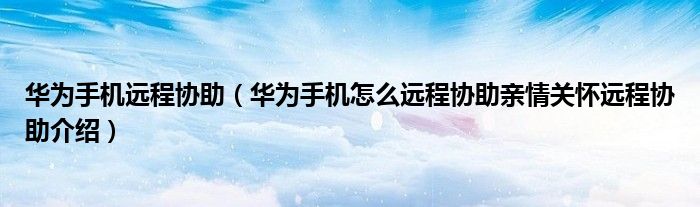 华为手机远程协助（华为手机怎么远程协助亲情关怀远程协助介绍）