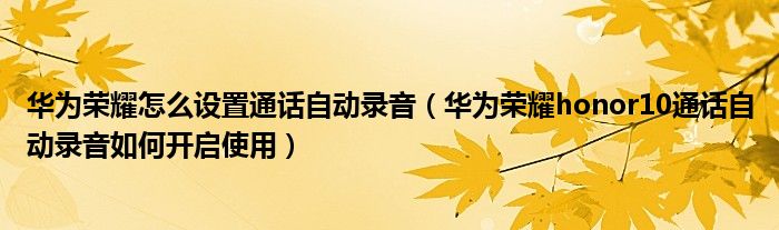 华为荣耀怎么设置通话自动录音（华为荣耀honor10通话自动录音如何开启使用）