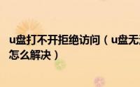 u盘打不开拒绝访问（u盘无法打开磁盘无法访问拒绝访问该怎么解决）