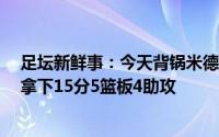 足坛新鲜事：今天背锅米德尔顿全场23投6中 三分9投0中 拿下15分5篮板4助攻