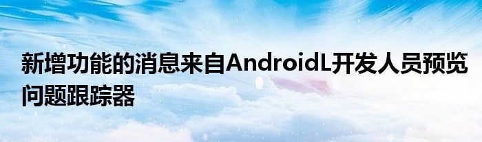 新增功能的消息来自AndroidL开发人员预览问题跟踪器