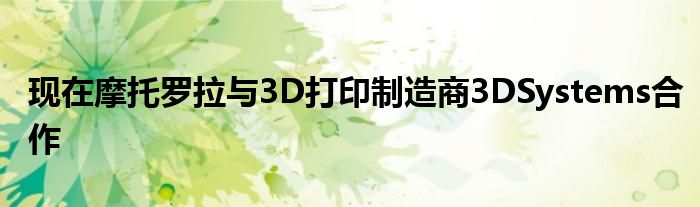 现在摩托罗拉与3D打印制造商3DSystems合作