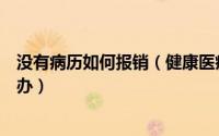 没有病历如何报销（健康医疗险门诊报销没有医生病历怎么办）