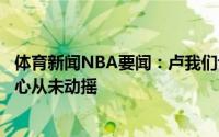 体育新闻NBA要闻：卢我们让胜利从手中溜走了但我们的信心从未动摇