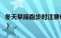 冬天早操跑步时注意什么（冬季晨跑注意事项）