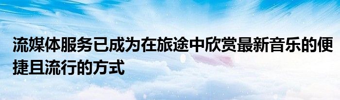 “流媒体服务已成为在旅途中欣赏最新音乐的便捷且流行的方式