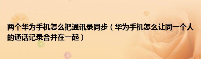 两个华为手机怎么把通讯录同步（华为手机怎么让同一个人的通话记录合并在一起）