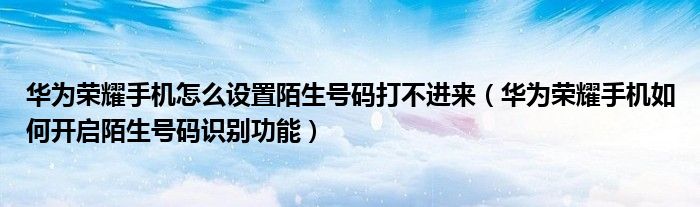 华为荣耀手机怎么设置陌生号码打不进来（华为荣耀手机如何开启陌生号码识别功能）