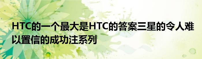 HTC的一个最大是HTC的答案三星的令人难以置信的成功注系列