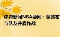 体育新闻NBA要闻：蒙蒂布克忍着疼痛继续比赛说明他乐意与队友并肩作战
