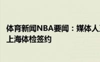 体育新闻NBA要闻：媒体人王哲林确定加盟上海男篮将前往上海体检签约