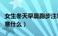女生冬天早晨跑步注意事项（冬天晨跑需要注意什么）