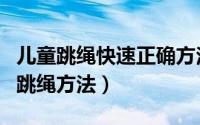 儿童跳绳快速正确方法（如何教会儿童正确的跳绳方法）