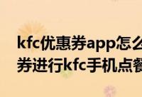 kfc优惠券app怎么用（如何使用电子版优惠券进行kfc手机点餐）