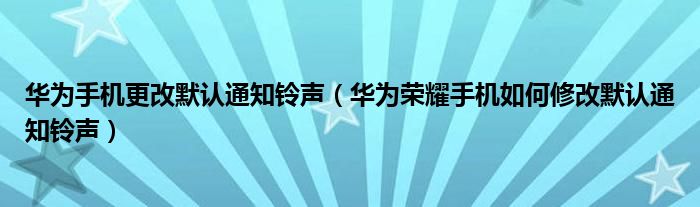 华为手机更改默认通知铃声（华为荣耀手机如何修改默认通知铃声）