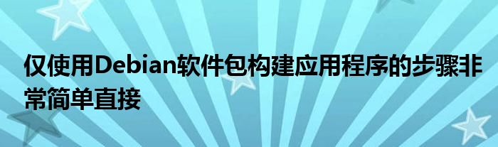 仅使用Debian软件包构建应用程序的步骤非常简单直接