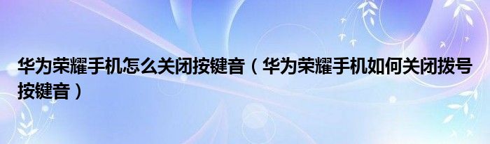 华为荣耀手机怎么关闭按键音（华为荣耀手机如何关闭拨号按键音）