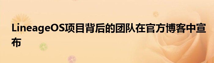 LineageOS项目背后的团队在官方博客中宣布