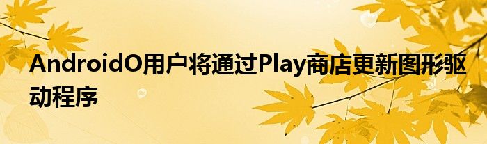 AndroidO用户将通过Play商店更新图形驱动程序