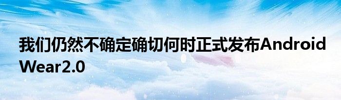 我们仍然不确定确切何时正式发布AndroidWear2.0