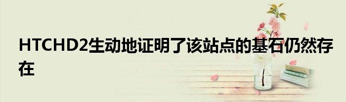 HTCHD2生动地证明了该站点的基石仍然存在