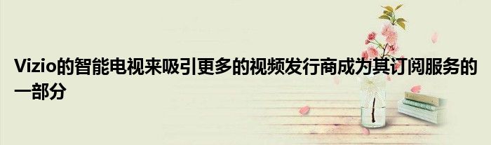 Vizio的智能电视来吸引更多的视频发行商成为其订阅服务的一部分