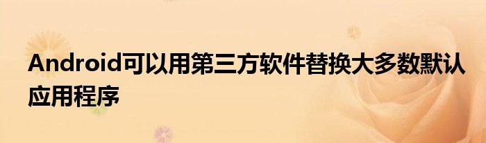 Android可以用第三方软件替换大多数默认应用程序