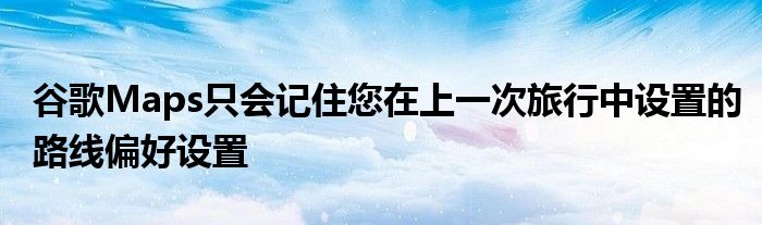 谷歌Maps只会记住您在上一次旅行中设置的路线偏好设置