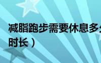 减脂跑步需要休息多久（减脂跑步需要休息的时长）
