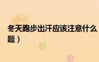 冬天跑步出汗应该注意什么（冬季跑步出汗后需要注意的问题）