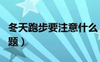 冬天跑步要注意什么（冬天跑步要注意什么问题）