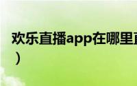 欢乐直播app在哪里直播（欢乐直播直播方法）