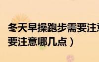 冬天早操跑步需要注意什么（冬天早操跑步需要注意哪几点）