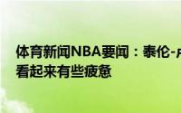 体育新闻NBA要闻：泰伦-卢不确定伦纳德是否会复出乔治看起来有些疲惫