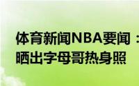 体育新闻NBA要闻：积极热身雄鹿官方赛前晒出字母哥热身照