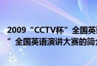 2009“CCTV杯”全国英语演讲大赛（关于2009“CCTV杯”全国英语演讲大赛的简介）