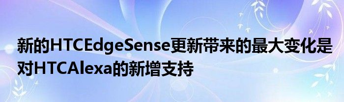 新的HTCEdgeSense更新带来的最大变化是对HTCAlexa的新增支持