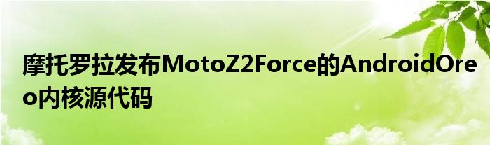 摩托罗拉发布MotoZ2Force的AndroidOreo内核源代码