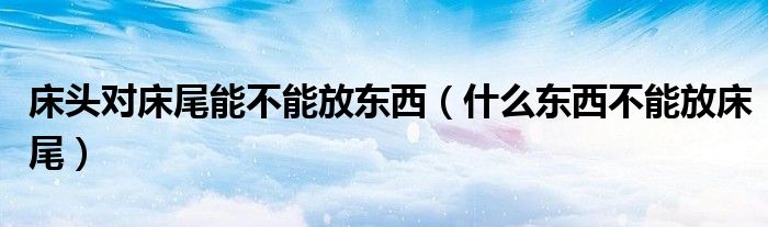 床头对床尾能不能放东西（什么东西不能放床尾）