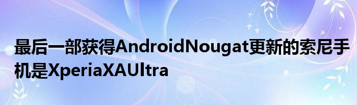 最后一部获得AndroidNougat更新的索尼手机是XperiaXAUltra