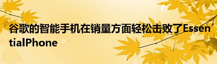 谷歌的智能手机在销量方面轻松击败了EssentialPhone